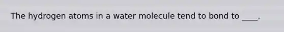 The hydrogen atoms in a water molecule tend to bond to ____.