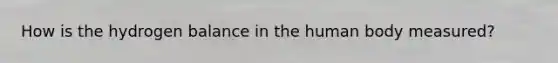 How is the hydrogen balance in the human body measured?