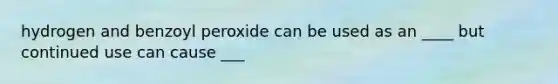 hydrogen and benzoyl peroxide can be used as an ____ but continued use can cause ___