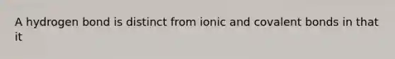 A hydrogen bond is distinct from ionic and <a href='https://www.questionai.com/knowledge/kWply8IKUM-covalent-bonds' class='anchor-knowledge'>covalent bonds</a> in that it