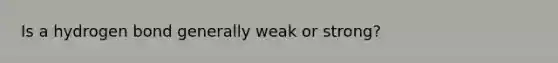 Is a hydrogen bond generally weak or strong?