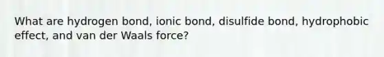 What are hydrogen bond, ionic bond, disulfide bond, <a href='https://www.questionai.com/knowledge/k0DEN5rKnk-hydrophobic-effect' class='anchor-knowledge'>hydrophobic effect</a>, and van der Waals force?