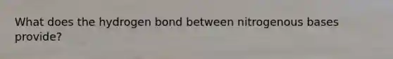 What does the hydrogen bond between nitrogenous bases provide?