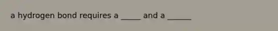 a hydrogen bond requires a _____ and a ______