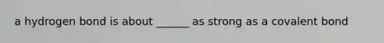 a hydrogen bond is about ______ as strong as a covalent bond