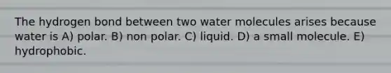 The hydrogen bond between two water molecules arises because water is A) polar. B) non polar. C) liquid. D) a small molecule. E) hydrophobic.