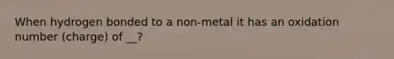 When hydrogen bonded to a non-metal it has an oxidation number (charge) of __?