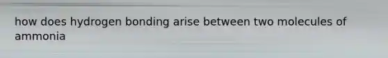 how does hydrogen bonding arise between two molecules of ammonia