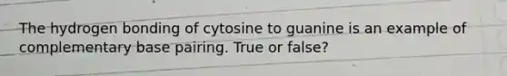 The hydrogen bonding of cytosine to guanine is an example of complementary base pairing. True or false?