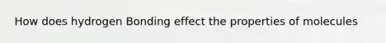 How does hydrogen Bonding effect the properties of molecules