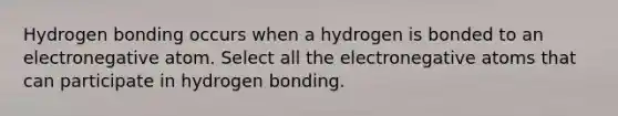 Hydrogen bonding occurs when a hydrogen is bonded to an electronegative atom. Select all the electronegative atoms that can participate in hydrogen bonding.