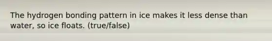 The hydrogen bonding pattern in ice makes it less dense than water, so ice floats. (true/false)