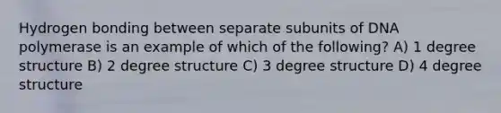 Hydrogen bonding between separate subunits of DNA polymerase is an example of which of the following? A) 1 degree structure B) 2 degree structure C) 3 degree structure D) 4 degree structure