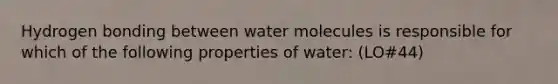 Hydrogen bonding between water molecules is responsible for which of the following properties of water: (LO#44)