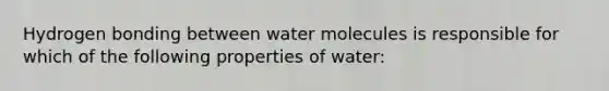 Hydrogen bonding between water molecules is responsible for which of the following properties of water: