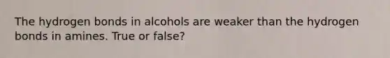 The hydrogen bonds in alcohols are weaker than the hydrogen bonds in amines. True or false?