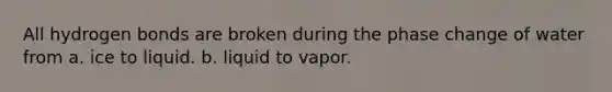 All hydrogen bonds are broken during the phase change of water from a. ice to liquid. b. liquid to vapor.