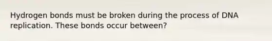 Hydrogen bonds must be broken during the process of DNA replication. These bonds occur between?