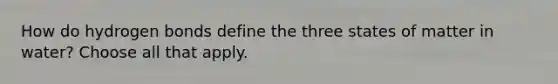 How do hydrogen bonds define the three states of matter in water? Choose all that apply.