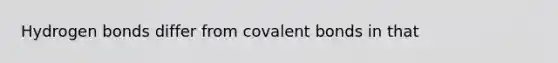 Hydrogen bonds differ from <a href='https://www.questionai.com/knowledge/kWply8IKUM-covalent-bonds' class='anchor-knowledge'>covalent bonds</a> in that