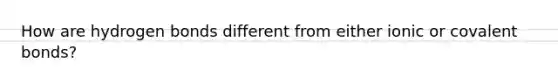 How are hydrogen bonds different from either ionic or covalent bonds?