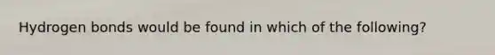 Hydrogen bonds would be found in which of the following?