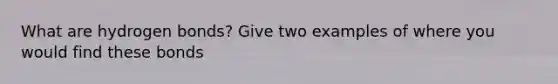 What are hydrogen bonds? Give two examples of where you would find these bonds