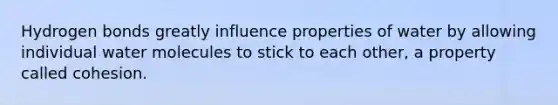 Hydrogen bonds greatly influence properties of water by allowing individual water molecules to stick to each other, a property called cohesion.