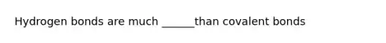 Hydrogen bonds are much ______than covalent bonds