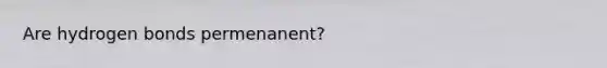 Are hydrogen bonds permenanent?