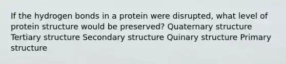 If the hydrogen bonds in a protein were disrupted, what level of protein structure would be preserved? Quaternary structure Tertiary structure <a href='https://www.questionai.com/knowledge/kRddrCuqpV-secondary-structure' class='anchor-knowledge'>secondary structure</a> Quinary structure <a href='https://www.questionai.com/knowledge/knHR7ecP3u-primary-structure' class='anchor-knowledge'>primary structure</a>