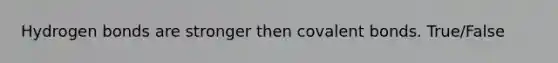 Hydrogen bonds are stronger then <a href='https://www.questionai.com/knowledge/kWply8IKUM-covalent-bonds' class='anchor-knowledge'>covalent bonds</a>. True/False