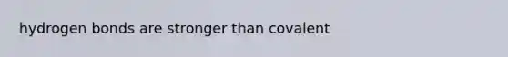 hydrogen bonds are stronger than covalent