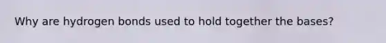 Why are hydrogen bonds used to hold together the bases?