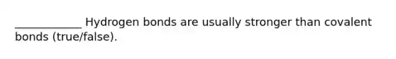 ____________ Hydrogen bonds are usually stronger than covalent bonds (true/false).