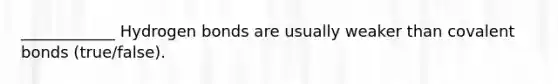 ____________ Hydrogen bonds are usually weaker than covalent bonds (true/false).