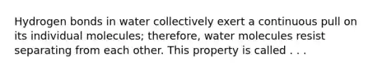 Hydrogen bonds in water collectively exert a continuous pull on its individual molecules; therefore, water molecules resist separating from each other. This property is called . . .