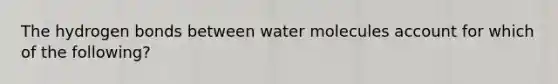 The hydrogen bonds between water molecules account for which of the following?