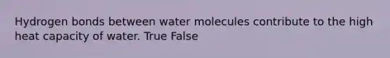 Hydrogen bonds between water molecules contribute to the high heat capacity of water. True False