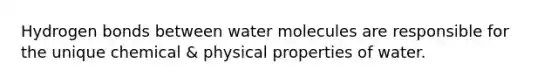 Hydrogen bonds between water molecules are responsible for the unique chemical & physical properties of water.