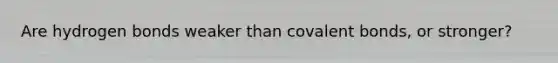Are hydrogen bonds weaker than covalent bonds, or stronger?