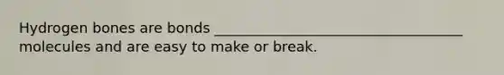 Hydrogen bones are bonds ___________________________________ molecules and are easy to make or break.