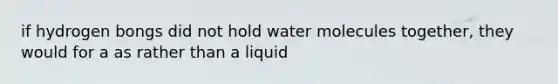 if hydrogen bongs did not hold water molecules together, they would for a as rather than a liquid