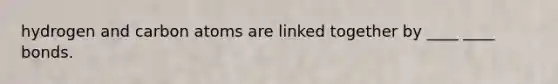 hydrogen and carbon atoms are linked together by ____ ____ bonds.