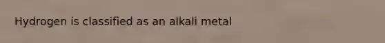 Hydrogen is classified as an alkali metal