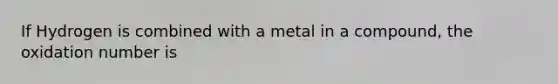 If Hydrogen is combined with a metal in a compound, the oxidation number is