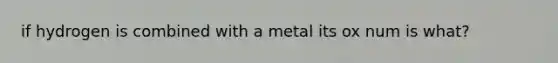 if hydrogen is combined with a metal its ox num is what?