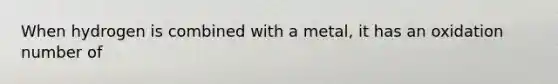When hydrogen is combined with a metal, it has an oxidation number of