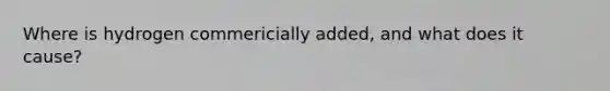 Where is hydrogen commericially added, and what does it cause?