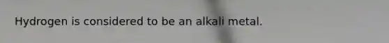 Hydrogen is considered to be an alkali metal.